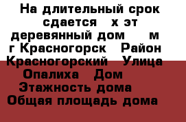 На длительный срок сдается 2-х эт деревянный дом 112 м2, г.Красногорск › Район ­ Красногорский › Улица ­ Опалиха › Дом ­ 40 › Этажность дома ­ 2 › Общая площадь дома ­ 112 › Площадь участка ­ 150 › Цена ­ 49 000 - Московская обл. Недвижимость » Дома, коттеджи, дачи аренда   